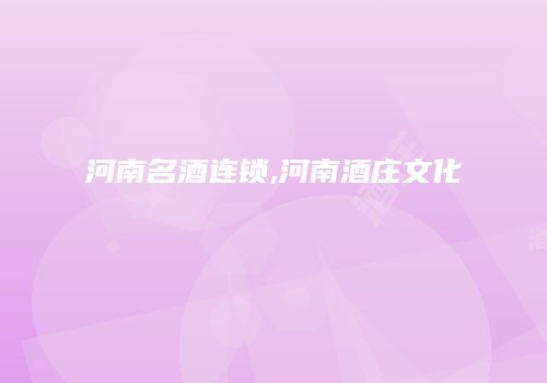河南名酒连锁,河南酒庄文化