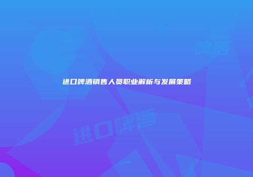进口啤酒销售人员职业解析与发展策略