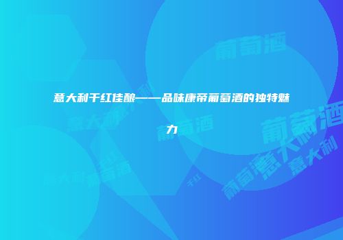 意大利干红佳酿——品味康帝葡萄酒的独特魅力