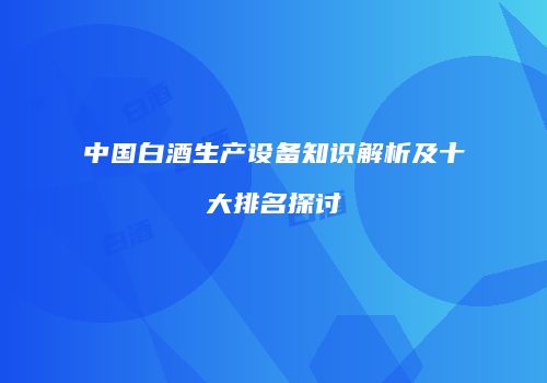 中国白酒生产设备知识解析及十大排名探讨