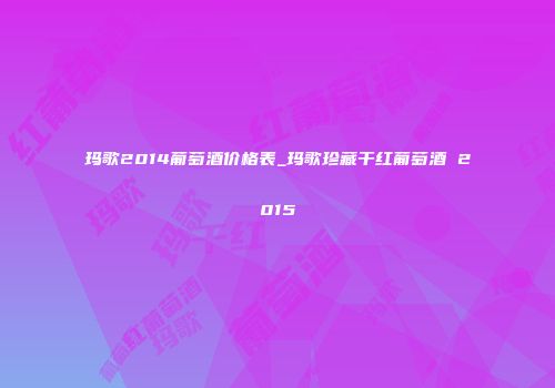 玛歌2014葡萄酒价格表_玛歌珍藏干红葡萄酒 2015