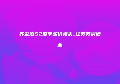苏瓷酒52度丰酿价格表_江苏苏瓷酒业