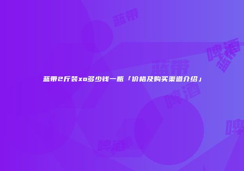 蓝带2斤装xo多少钱一瓶「价格及购买渠道介绍」