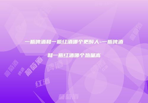 一瓶啤酒和一瓶红酒哪个更醉人-一瓶啤酒和一瓶红酒哪个热量高
