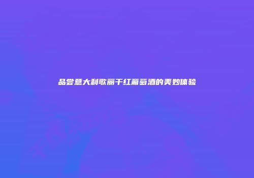 品尝意大利歌丽干红葡萄酒的美妙体验