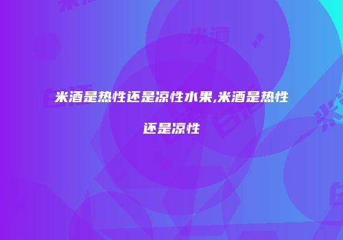 米酒是热性还是凉性水果,米酒是热性还是凉性