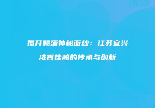 揭开赐酒神秘面纱：江苏宜兴浓香佳酿的传承与创新
