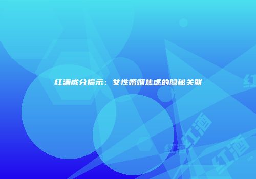 红酒成分揭示：女性婚姻焦虑的隐秘关联