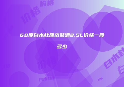 60度白水杜康战鼓酒2.5L价格一般多少