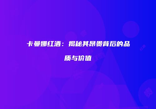 卡曼娜红酒：揭秘其昂贵背后的品质与价值