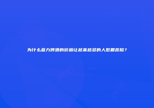 为什么蓝力啤酒的价格让越来越多的人愁眉苦脸？