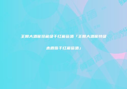 王朝大酒窖珍藏级干红葡萄酒「王朝大酒窖特级赤霞珠干红葡萄酒」