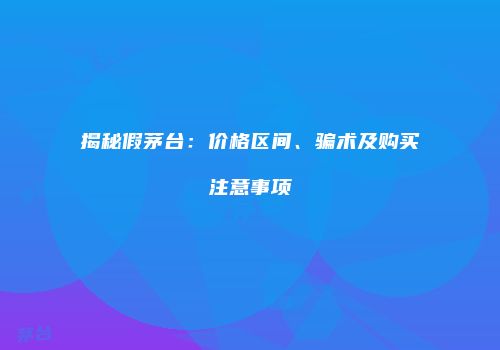 揭秘假茅台：价格区间、骗术及购买注意事项