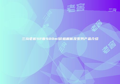 三沟老窖52度500ml价格解析及系列产品介绍