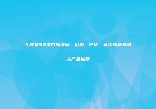 孔府宴52度白酒详解：价格、产地、真伪辨析与相关产品推荐