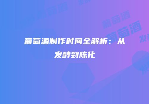 葡萄酒制作时间全解析：从发酵到陈化