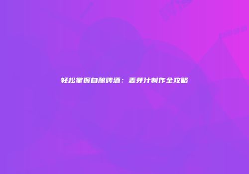 轻松掌握自酿啤酒：麦芽汁制作全攻略