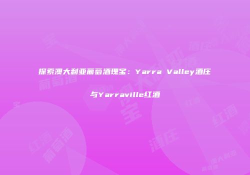 探索澳大利亚葡萄酒瑰宝：Yarra Valley酒庄与Yarraville红酒