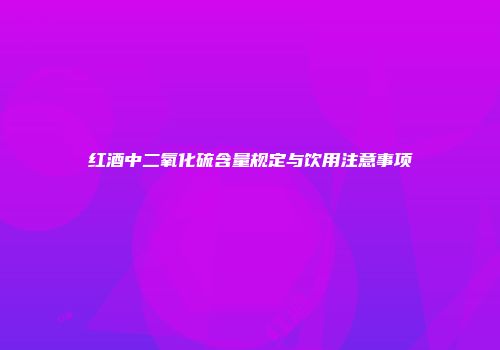 红酒中二氧化硫含量规定与饮用注意事项
