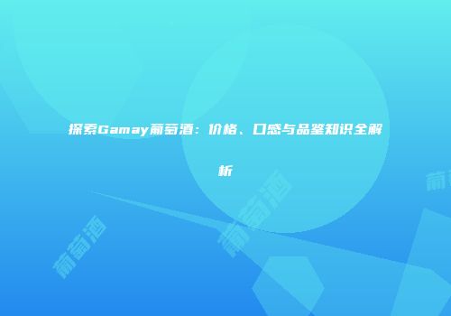 探索Gamay葡萄酒：价格、口感与品鉴知识全解析