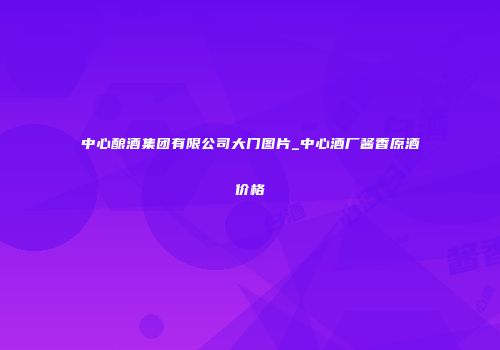 中心酿酒集团有限公司大门图片_中心酒厂酱香原酒价格