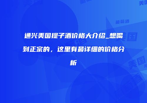 通兴美国提子酒价格大介绍_想喝到正宗的，这里有最详细的价格分析