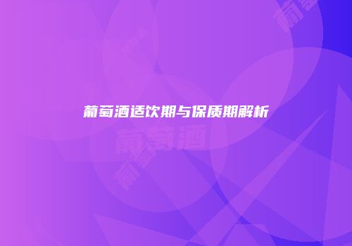葡萄酒适饮期与保质期解析