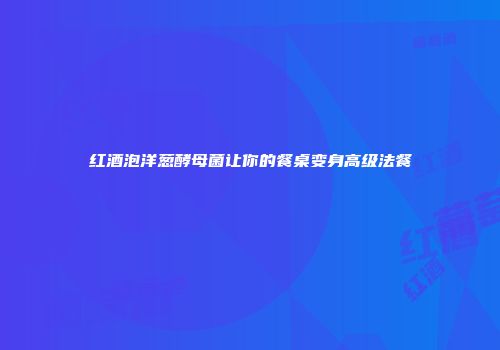 红酒泡洋葱酵母菌让你的餐桌变身高级法餐