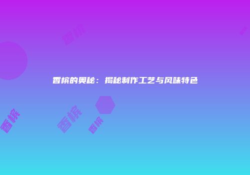 香槟的奥秘：揭秘制作工艺与风味特色