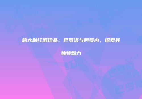 意大利红酒珍品：巴罗洛与阿罗内，探索其独特魅力