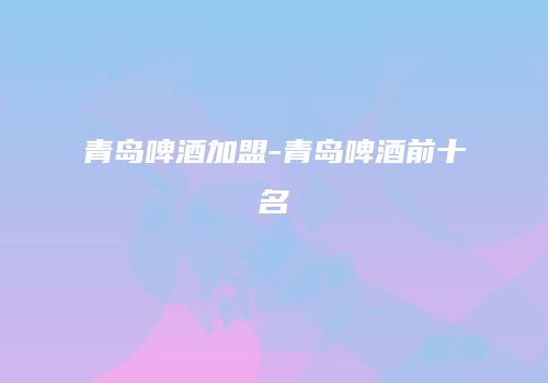 青岛啤酒加盟-青岛啤酒前十名
