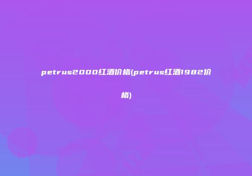 petrus2000红酒价格(petrus红酒1982价格)