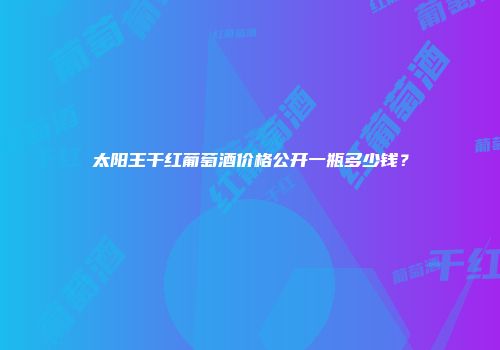 太阳王干红葡萄酒价格公开一瓶多少钱？