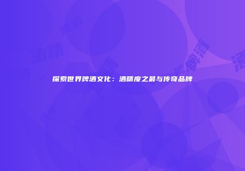 探索世界啤酒文化：酒精度之最与传奇品牌