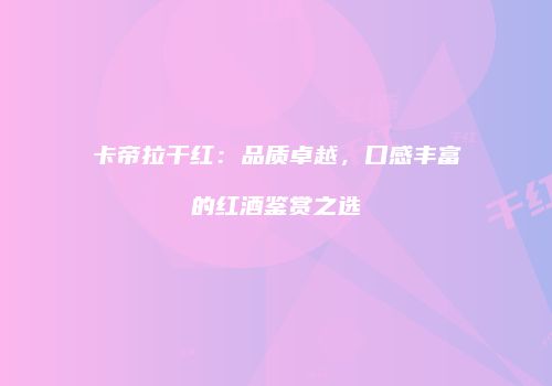 卡帝拉干红：品质卓越，口感丰富的红酒鉴赏之选