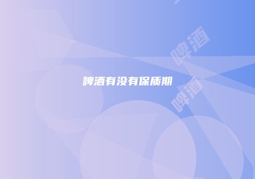 啤酒有没有保质期