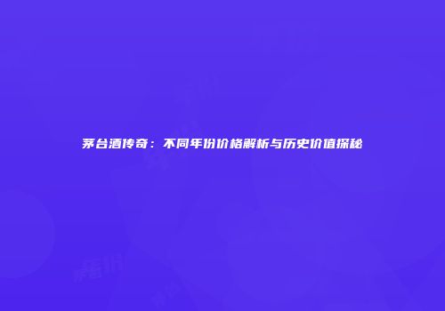 茅台酒传奇：不同年份价格解析与历史价值探秘