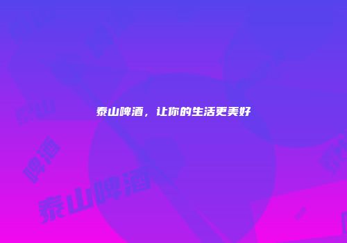 泰山啤酒，让你的生活更美好
