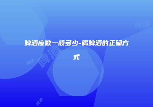 啤酒度数一般多少-喝啤酒的正确方式