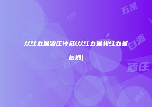 双红五星酒庄评选(双红五星和红五星区别)