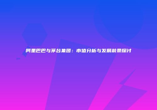 阿里巴巴与茅台集团：市值分析与发展前景探讨