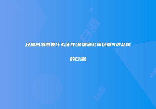 经营白酒需要什么证件(某糖酒公司经营5种品牌的白酒)
