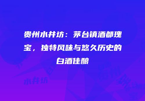贵州水井坊：茅台镇酒都瑰宝，独特风味与悠久历史的白酒佳酿