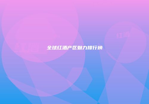 全球红酒产区魅力排行榜