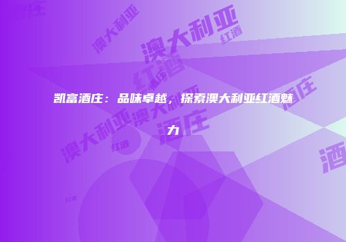 凯富酒庄：品味卓越，探索澳大利亚红酒魅力