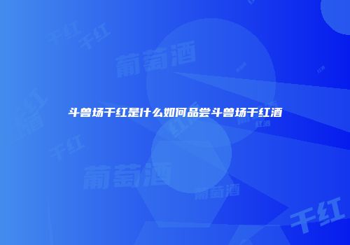 斗兽场干红是什么如何品尝斗兽场干红酒