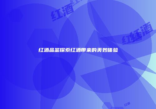 红酒品鉴探索红酒带来的美妙体验