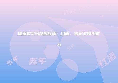 探索拉梦多庄园红酒：口感、搭配与陈年魅力