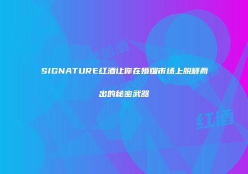 SIGNATURE红酒让你在婚姻市场上脱颖而出的秘密武器