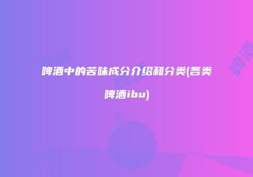 啤酒中的苦味成分介绍和分类(各类啤酒ibu)